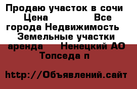 Продаю участок в сочи › Цена ­ 700 000 - Все города Недвижимость » Земельные участки аренда   . Ненецкий АО,Топседа п.